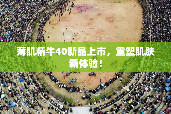 薄肌精牛40新品上市，重塑肌肤新体验！