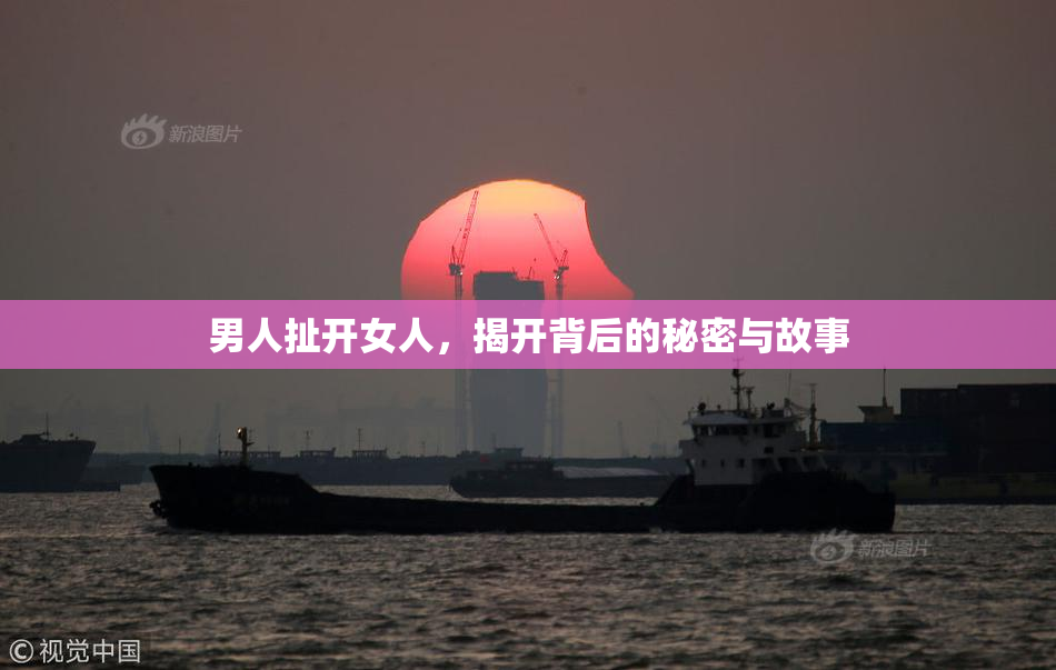 男人扯开女人，揭开背后的秘密与故事