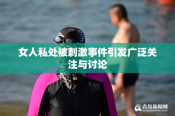 女人私处被刺激事件引发广泛关注与讨论