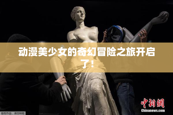 动漫美少女的奇幻冒险之旅开启了！