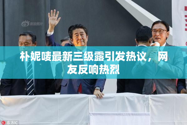 朴妮唛最新三级露引发热议，网友反响热烈