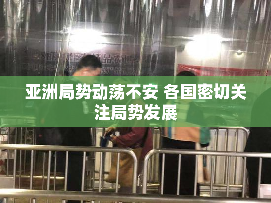 亚洲局势动荡不安 各国密切关注局势发展