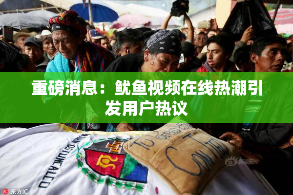重磅消息：鱿鱼视频在线热潮引发用户热议