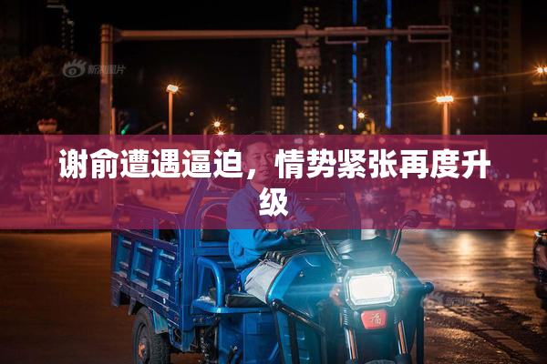 谢俞遭遇逼迫，情势紧张再度升级