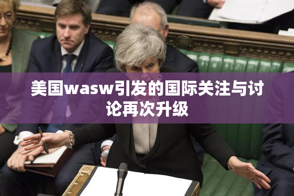 美国wasw引发的国际关注与讨论再次升级
