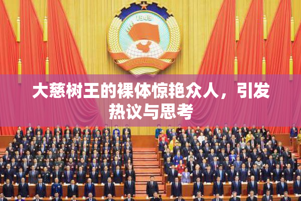 大慈树王的裸体惊艳众人，引发热议与思考