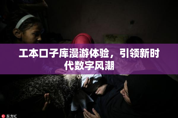 工本口子库漫游体验，引领新时代数字风潮