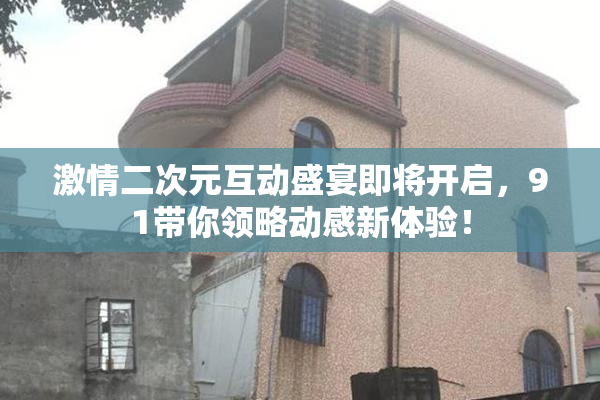 激情二次元互动盛宴即将开启，91带你领略动感新体验！