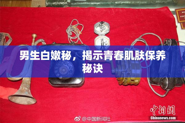 男生白嫩秘，揭示青春肌肤保养秘诀