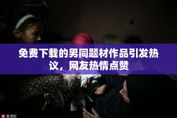 免费下载的男同题材作品引发热议，网友热情点赞