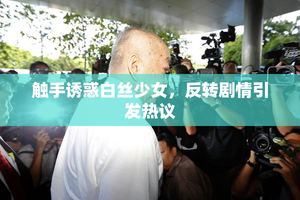 触手诱惑白丝少女，反转剧情引发热议