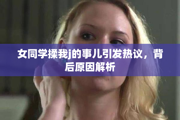 女同学揉我j的事儿引发热议，背后原因解析