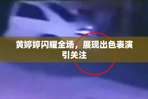 黄婷婷闪耀全场，展现出色表演引关注