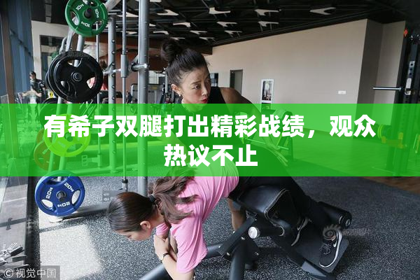 有希子双腿打出精彩战绩，观众热议不止