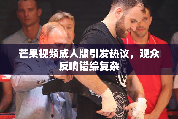 芒果视频成人版引发热议，观众反响错综复杂
