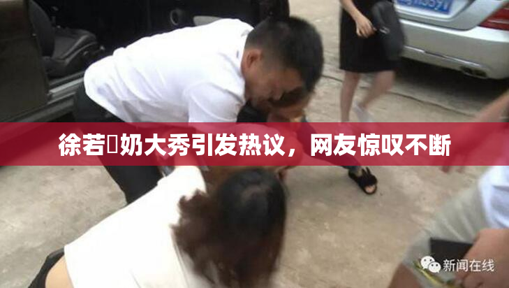 徐若瑄奶大秀引发热议，网友惊叹不断