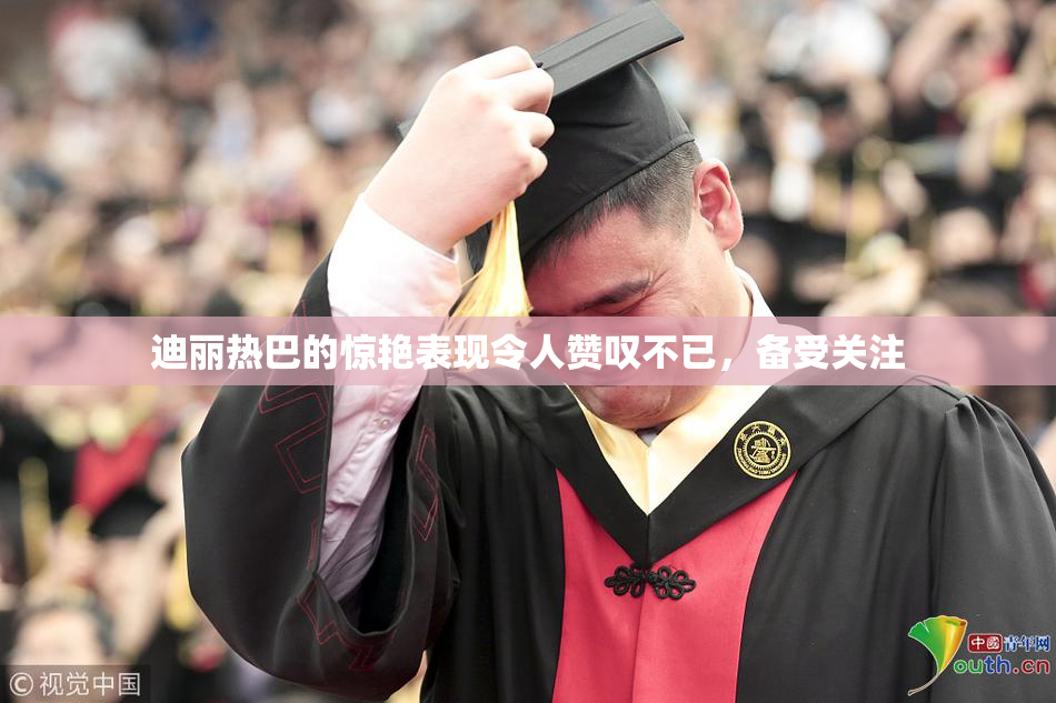 迪丽热巴的惊艳表现令人赞叹不已，备受关注