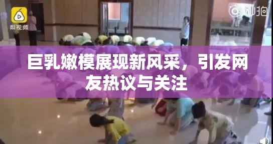 巨乳嫩模展现新风采，引发网友热议与关注