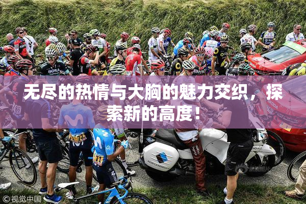 无尽的热情与大胸的魅力交织，探索新的高度！