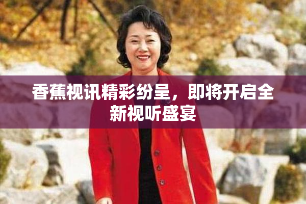 香蕉视讯精彩纷呈，即将开启全新视听盛宴