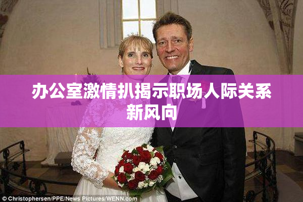 办公室激情扒揭示职场人际关系新风向