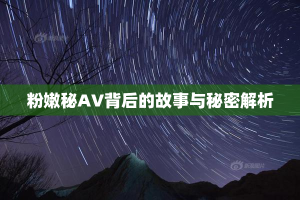 粉嫩秘AV背后的故事与秘密解析