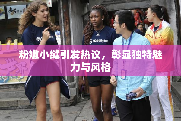 粉嫩小缝引发热议，彰显独特魅力与风格