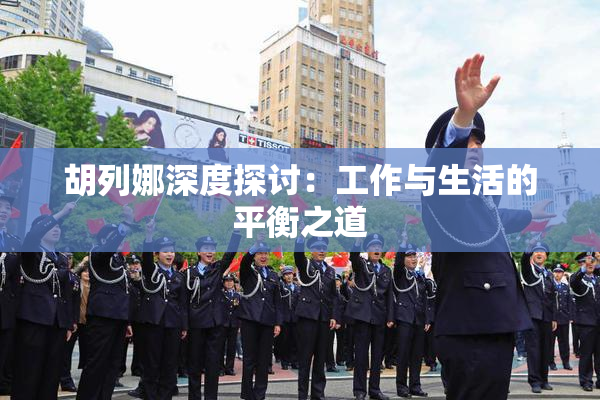 胡列娜深度探讨：工作与生活的平衡之道