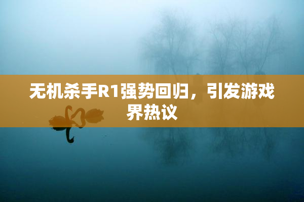 无机杀手R1强势回归，引发游戏界热议