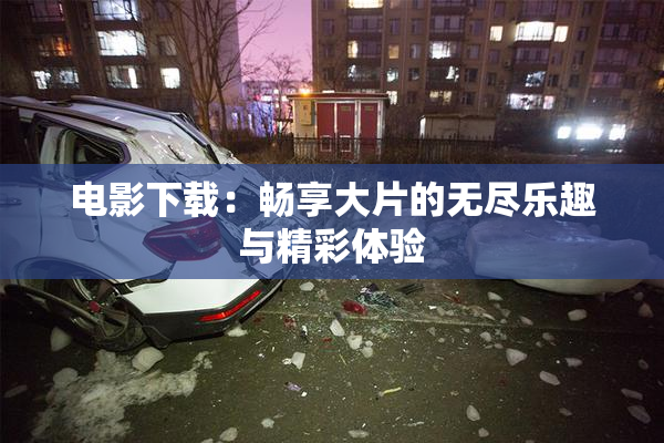 电影下载：畅享大片的无尽乐趣与精彩体验