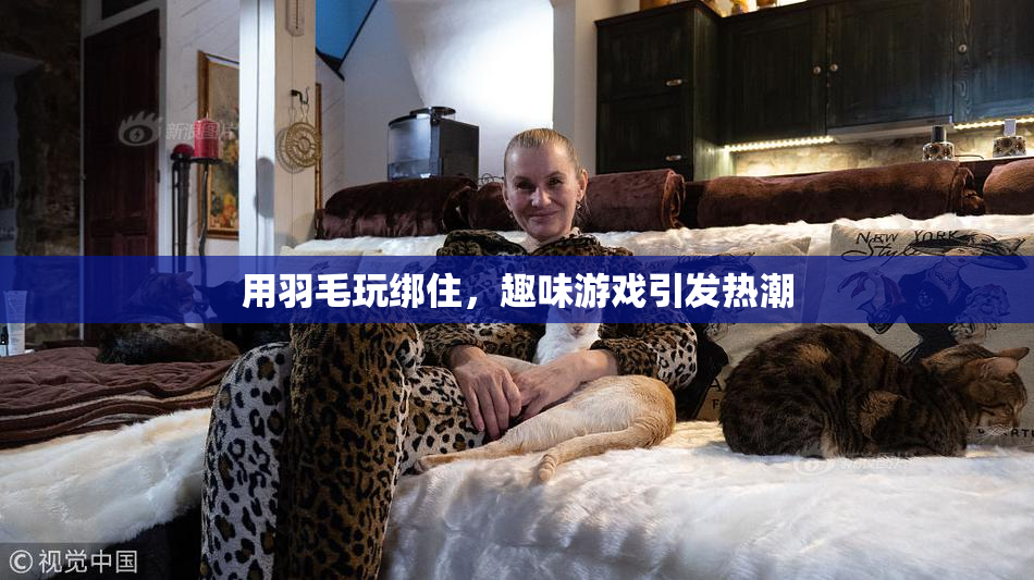用羽毛玩绑住，趣味游戏引发热潮