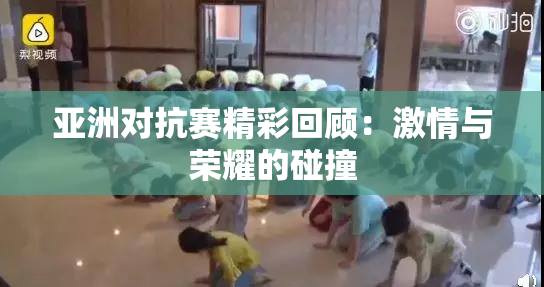 亚洲对抗赛精彩回顾：激情与荣耀的碰撞