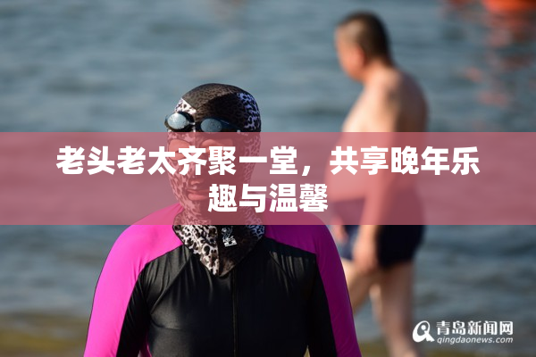 老头老太齐聚一堂，共享晚年乐趣与温馨