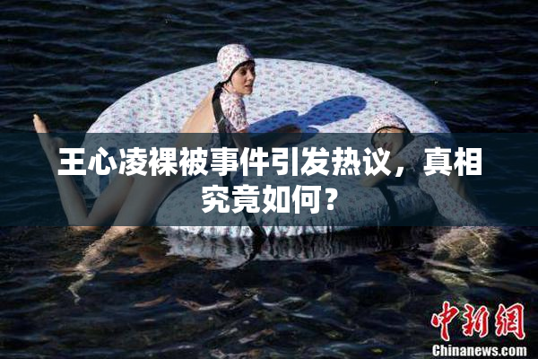 王心凌裸被事件引发热议，真相究竟如何？