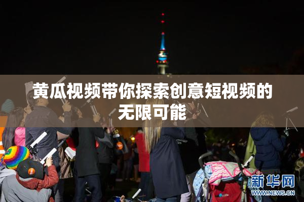 黄瓜视频带你探索创意短视频的无限可能