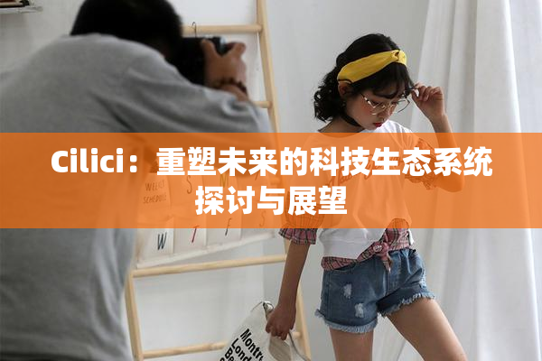 Cilici：重塑未来的科技生态系统探讨与展望