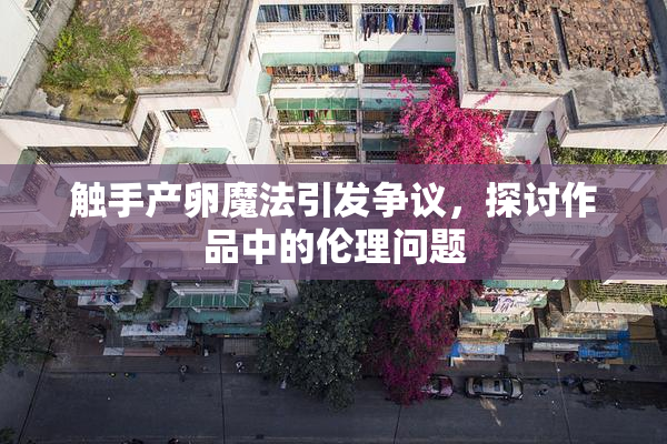 触手产卵魔法引发争议，探讨作品中的伦理问题