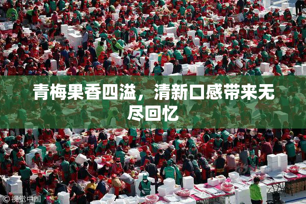 青梅果香四溢，清新口感带来无尽回忆