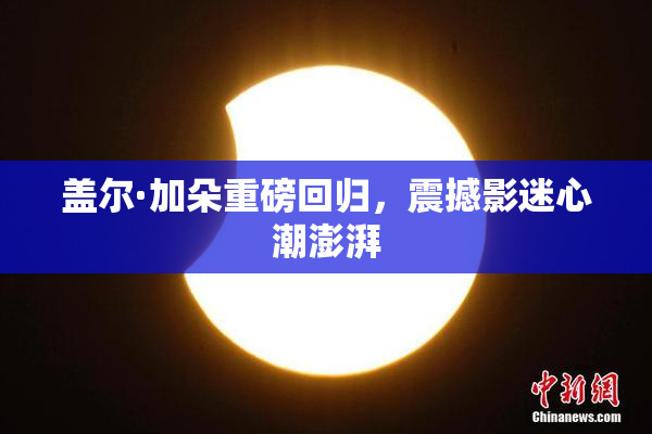盖尔·加朵重磅回归，震撼影迷心潮澎湃