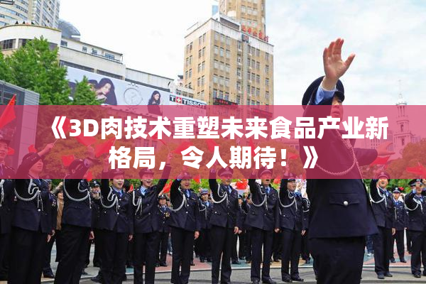 《3D肉技术重塑未来食品产业新格局，令人期待！》
