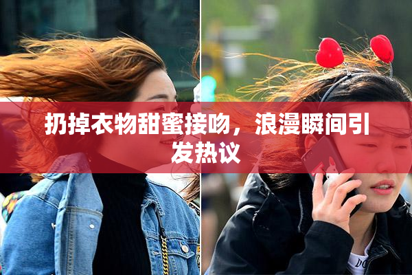 扔掉衣物甜蜜接吻，浪漫瞬间引发热议