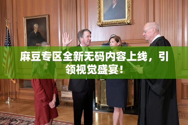 麻豆专区全新无码内容上线，引领视觉盛宴！