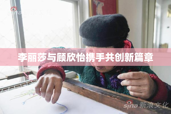 李丽莎与顾欣怡携手共创新篇章
