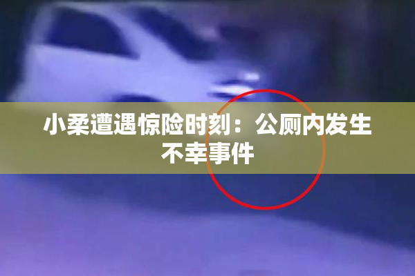 小柔遭遇惊险时刻：公厕内发生不幸事件