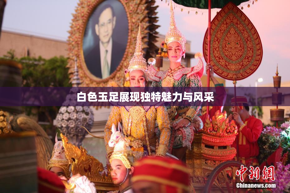 白色玉足展现独特魅力与风采