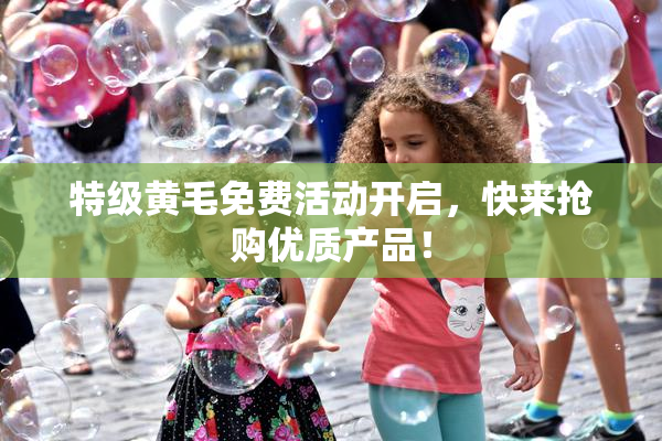 特级黄毛免费活动开启，快来抢购优质产品！