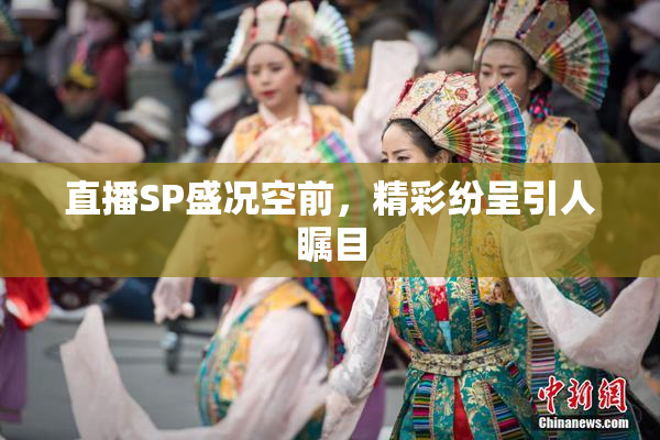 直播SP盛况空前，精彩纷呈引人瞩目