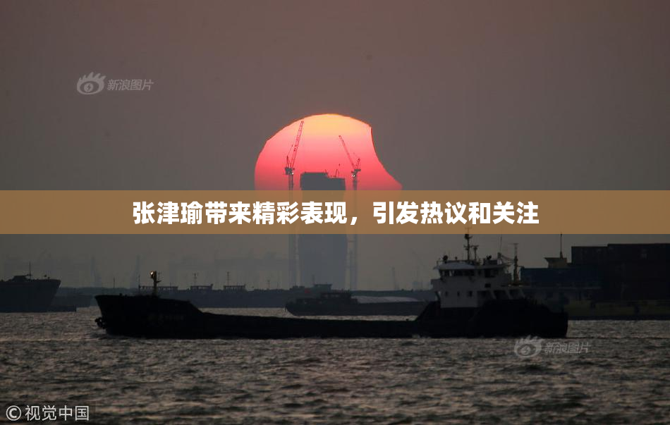 张津瑜带来精彩表现，引发热议和关注