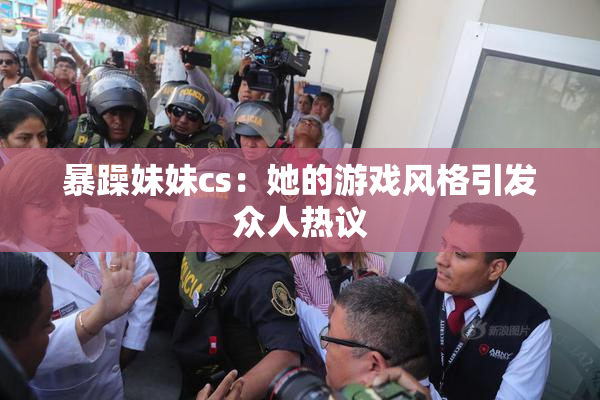 暴躁妹妹cs：她的游戏风格引发众人热议