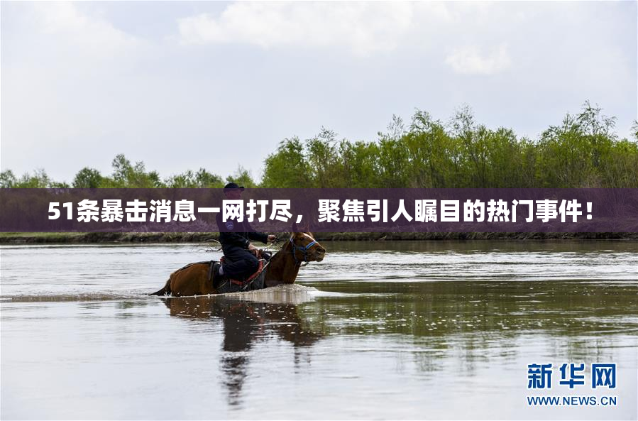 51条暴击消息一网打尽，聚焦引人瞩目的热门事件！